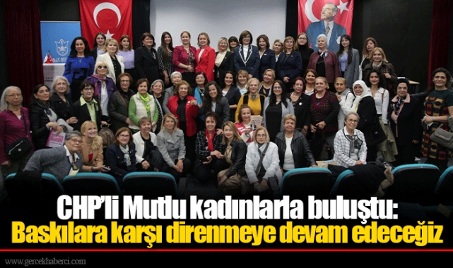 CHP’li Mutlu kadınlarla buluştu: Baskılara karşı direnmeye devam edeceğiz