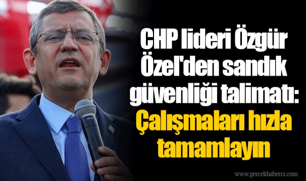 CHP lideri Özgür Özel'den sandık güvenliği talimatı: Çalışmaları hızla tamamlayın