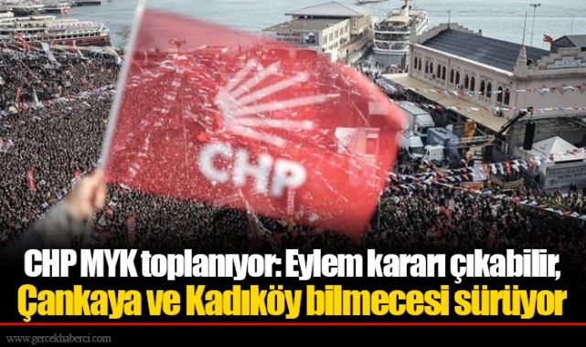 CHP MYK toplanıyor: Eylem kararı çıkabilir, Çankaya ve Kadıköy bilmecesi sürüyor