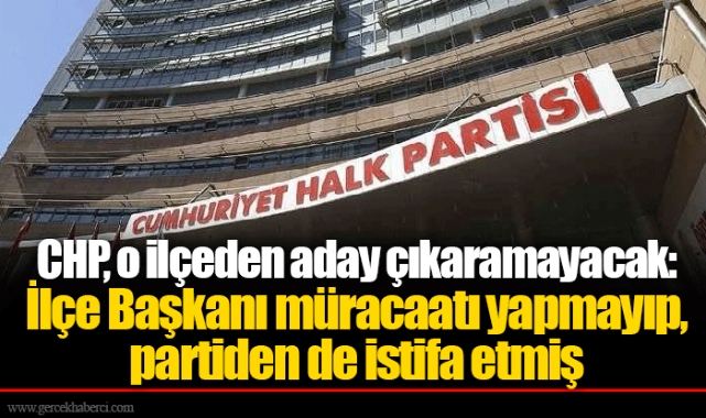 CHP, o ilçeden aday çıkaramayacak: İlçe Başkanı müracaatı yapmayıp, partiden de istifa etmiş