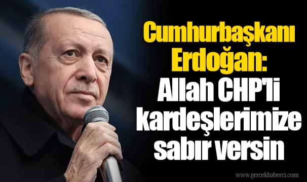 Cumhurbaşkanı Erdoğan: Allah CHP'li kardeşlerimize sabır versin
