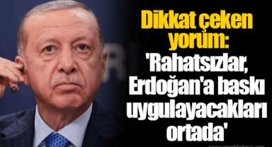 Dikkat çeken yorum: 'Rahatsızlar, Erdoğan'a baskı uygulayacakları ortada'