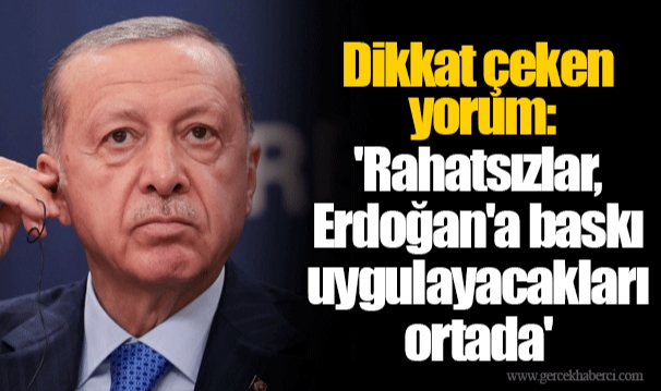 Dikkat çeken yorum: 'Rahatsızlar, Erdoğan'a baskı uygulayacakları ortada'