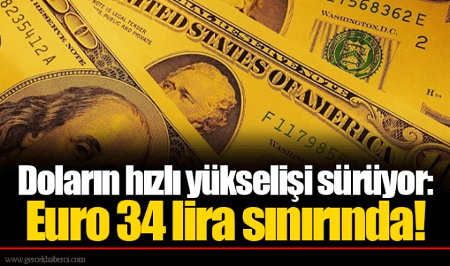 Doların hızlı yükselişi sürüyor: Euro 34 lira sınırında!