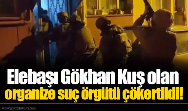 Elebaşı Gökhan Kuş olan organize suç örgütü çökertildi!
