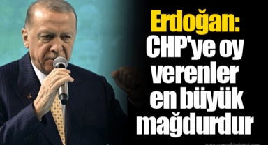 Erdoğan: CHP'ye oy verenler en büyük mağdurdur