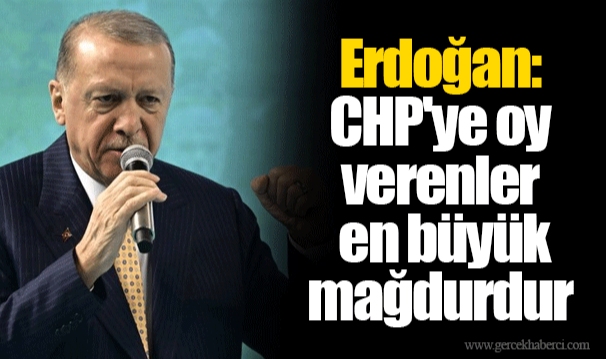 Erdoğan: CHP'ye oy verenler en büyük mağdurdur