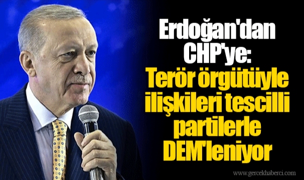 Erdoğan'dan CHP'ye: Terör örgütüyle ilişkileri tescilli partilerle DEM'leniyor