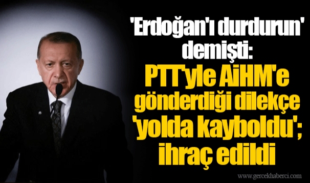 'Erdoğan'ı durdurun' demişti: PTT'yle AİHM'e gönderdiği dilekçe 'yolda kayboldu'; ihraç edildi