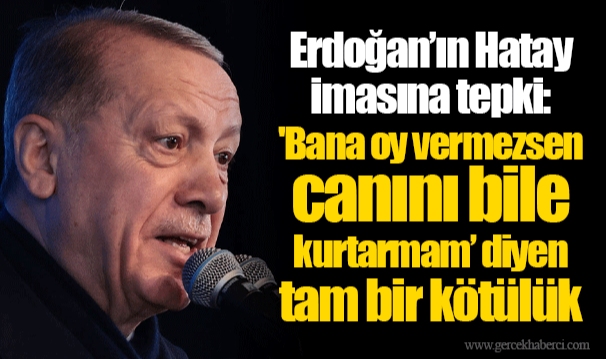 Erdoğan’ın Hatay imasına tepki: 'Bana oy vermezsen canını bile kurtarmam’ diyen tam bir kötülük