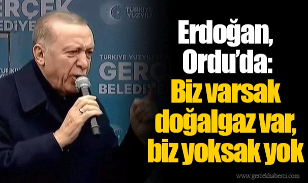 Erdoğan, Ordu’da: Biz varsak doğalgaz var, biz yoksak yok