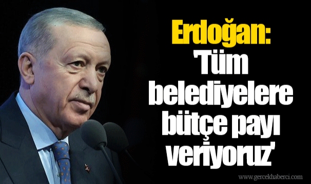 Erdoğan: 'Tüm belediyelere bütçe payı veriyoruz'