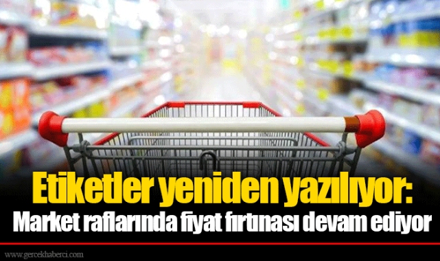 Etiketler yeniden yazılıyor: Market raflarında fiyat fırtınası devam ediyor
