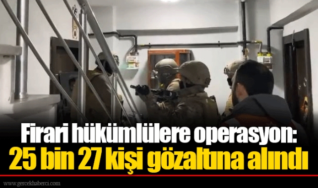 Firari hükümlülere operasyon: 25 bin 27 kişi gözaltına alındı