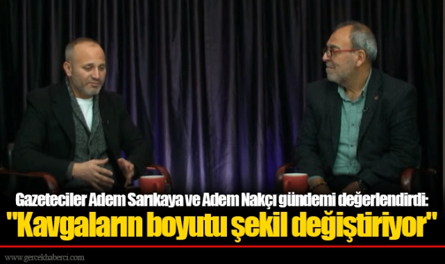 Gazeteciler Adem Sarıkaya ve Adem Nakçı gündemi değerlendirdi: "Kavgaların boyutu şekil değiştiriyor"