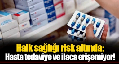 Halk sağlığı risk altında: Hasta tedaviye ve ilaca erişemiyor!