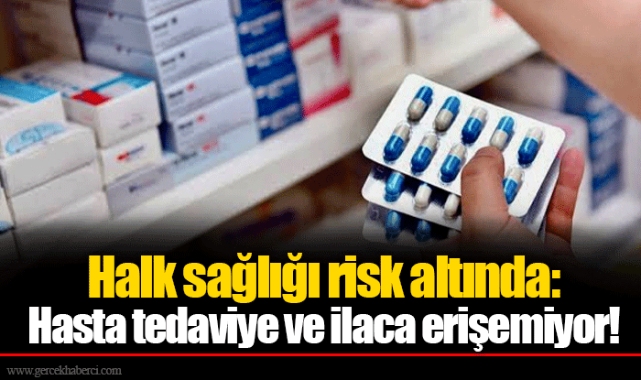 Halk sağlığı risk altında: Hasta tedaviye ve ilaca erişemiyor!