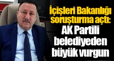 İçişleri Bakanlığı soruşturma açtı: AK Partili belediyeden büyük vurgun