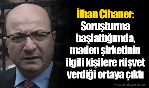 İlhan Cihaner: Soruşturma başlattığımda, maden şirketinin ilgili kişilere rüşvet verdiği ortaya çıktı