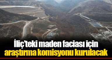 İliç'teki maden faciası için araştırma komisyonu kurulacak