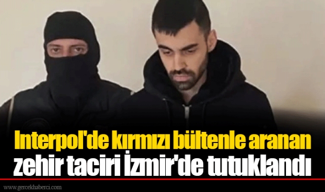 Interpol'de kırmızı bültenle aranan zehir taciri İzmir'de tutuklandı