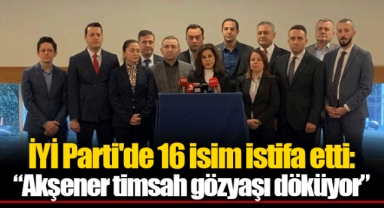 İYİ Parti'de 16 isim istifa etti: “Akşener timsah gözyaşı döküyor”