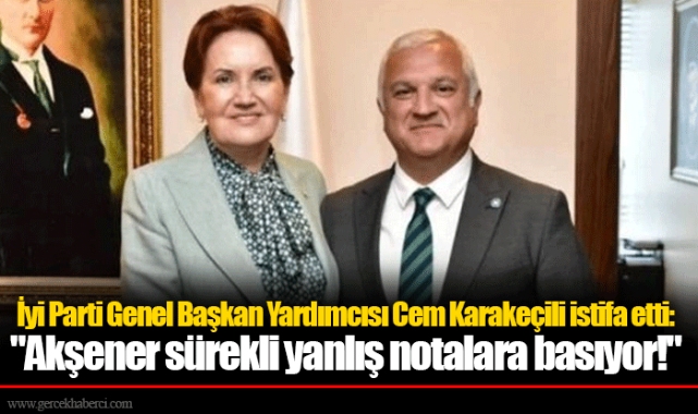 İyi Parti Genel Başkan Yardımcısı Cem Karakeçili istifa etti: "Akşener sürekli yanlış notalara basıyor!"