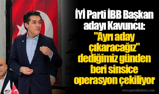 İYİ Parti İBB Başkan adayı Kavuncu: "Ayrı aday çıkaracağız" dediğimiz günden beri sinsice operasyon çekiliyor