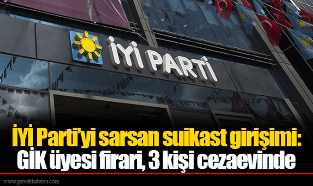 İYİ Parti’yi sarsan suikast girişimi: GİK üyesi firari, 3 kişi cezaevinde
