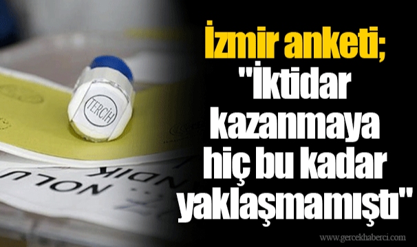 İzmir anketi; "İktidar kazanmaya hiç bu kadar yaklaşmamıştı"