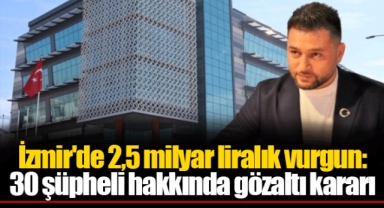İzmir'de 2,5 milyar liralık vurgun: 30 şüpheli hakkında gözaltı kararı