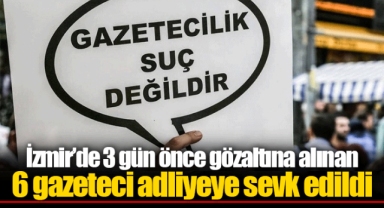 İzmir’de 3 gün önce gözaltına alınan 6 gazeteci adliyeye sevk edildi