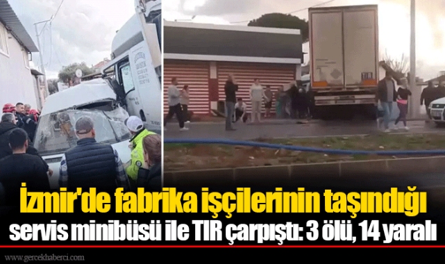 İzmir'de fabrika işçilerinin taşındığı servis minibüsü ile TIR çarpıştı: 3 ölü, 14 yaralı
