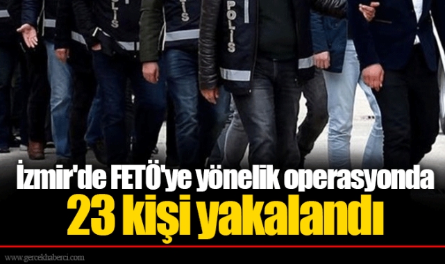 İzmir'de FETÖ'ye yönelik operasyonda 23 kişi yakalandı