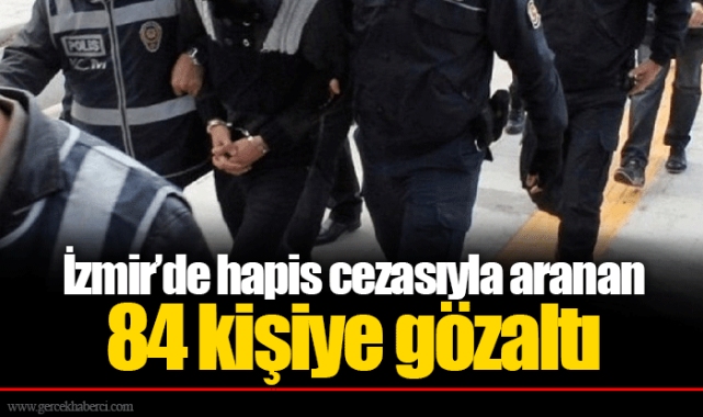 İzmir’de hapis cezasıyla aranan 84 kişiye gözaltı