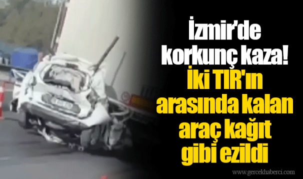 İzmir'de korkunç kaza! İki TIR'ın arasında kalan araç kağıt gibi ezildi