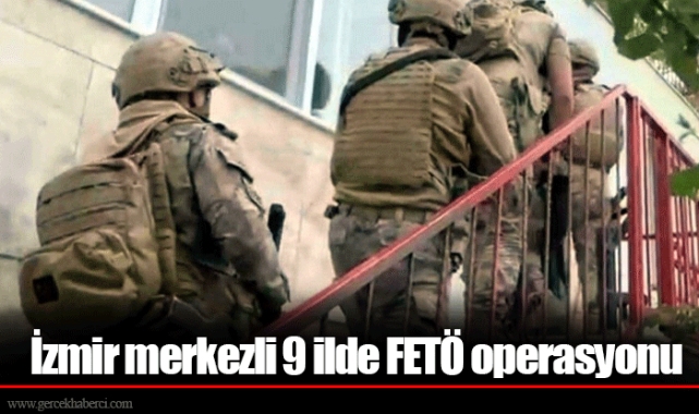 İzmir merkezli 9 ilde FETÖ operasyonu