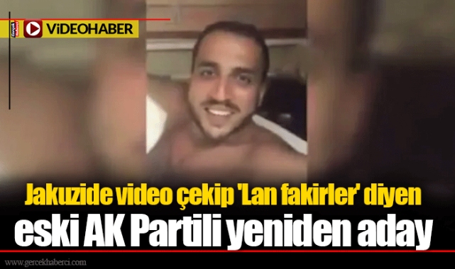 Jakuzide video çekip 'Lan fakirler' diyen eski AK Partili yeniden aday