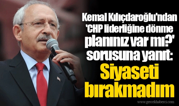 Kemal Kılıçdaroğlu'ndan 'CHP liderliğine dönme planınız var mı?' sorusuna yanıt: Siyaseti bırakmadım