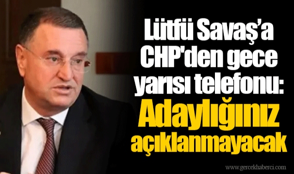 Lütfü Savaş’a CHP'den gece yarısı telefonu: Adaylığınız açıklanmayacak