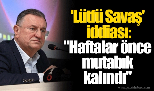 'Lütfü Savaş' iddiası: "Haftalar önce mutabık kalındı"