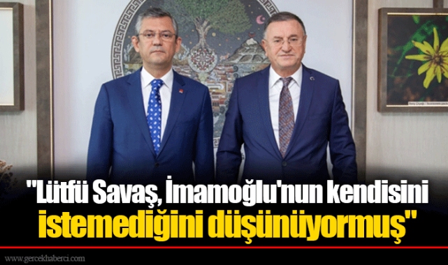 "Lütfü Savaş, İmamoğlu'nun kendisini istemediğini düşünüyormuş"