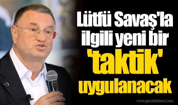 Lütfü Savaş'la ilgili yeni bir 'taktik' uygulanacak