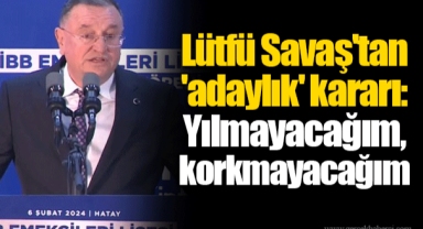 Lütfü Savaş'tan 'adaylık' kararı: Yılmayacağım, korkmayacağım