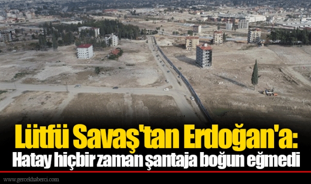 Lütfü Savaş'tan Erdoğan'a: Hatay hiçbir zaman şantaja boğun eğmedi