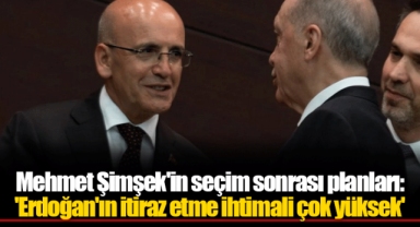 Mehmet Şimşek'in seçim sonrası planları: 'Erdoğan'ın itiraz etme ihtimali çok yüksek'
