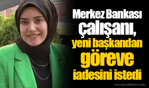 Merkez Bankası çalışanı, yeni başkandan göreve iadesini istedi