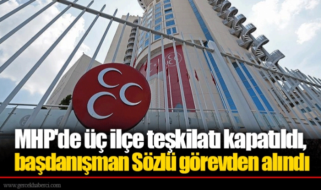 MHP'de üç ilçe teşkilatı kapatıldı, başdanışman Sözlü görevden alındı