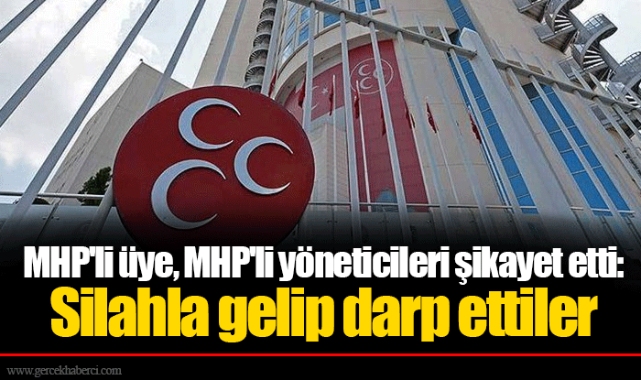 MHP'li üye, MHP'li yöneticileri şikayet etti: Silahla gelip darp ettiler
