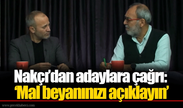 Nakçı’dan adaylara çağrı: ‘Mal beyanınızı açıklayın’